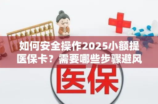 如何安全操作2025小额提医保卡？需要哪些步骤避风险？